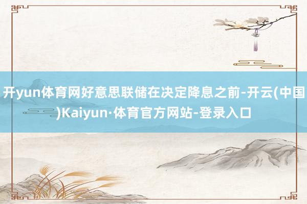开yun体育网好意思联储在决定降息之前-开云(中国)Kaiyun·体育官方网站-登录入口