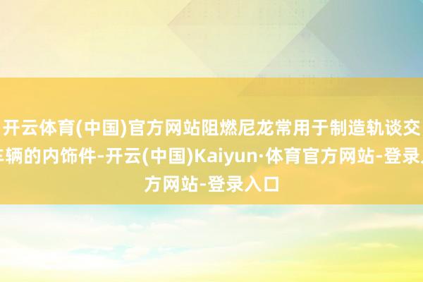 开云体育(中国)官方网站阻燃尼龙常用于制造轨谈交通车辆的内饰件-开云(中国)Kaiyun·体育官方网站-登录入口