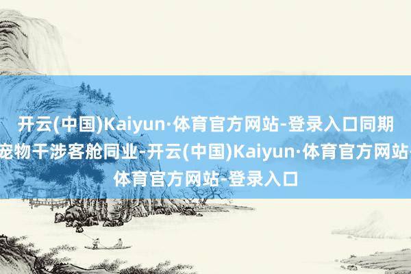 开云(中国)Kaiyun·体育官方网站-登录入口同期佩带两只宠物干涉客舱同业-开云(中国)Kaiyun·体育官方网站-登录入口