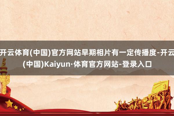 开云体育(中国)官方网站早期相片有一定传播度-开云(中国)Kaiyun·体育官方网站-登录入口