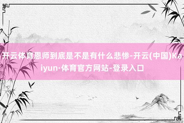 开云体育恩师到底是不是有什么悲惨-开云(中国)Kaiyun·体育官方网站-登录入口