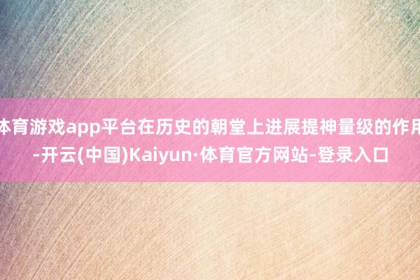 体育游戏app平台在历史的朝堂上进展提神量级的作用-开云(中国)Kaiyun·体育官方网站-登录入口
