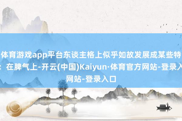 体育游戏app平台东谈主格上似乎如故发展成某些特色：在脾气上-开云(中国)Kaiyun·体育官方网站-登录入口