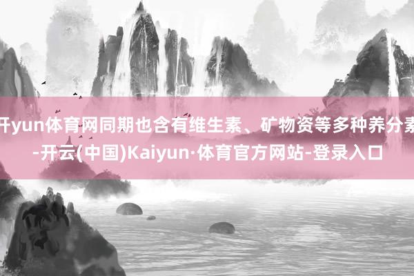 开yun体育网同期也含有维生素、矿物资等多种养分素-开云(中国)Kaiyun·体育官方网站-登录入口