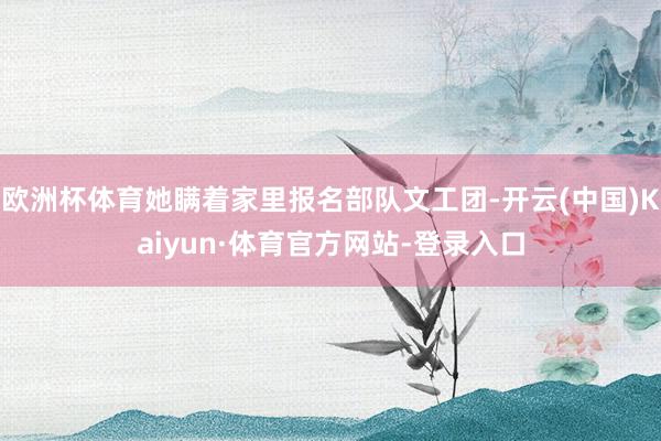 欧洲杯体育她瞒着家里报名部队文工团-开云(中国)Kaiyun·体育官方网站-登录入口