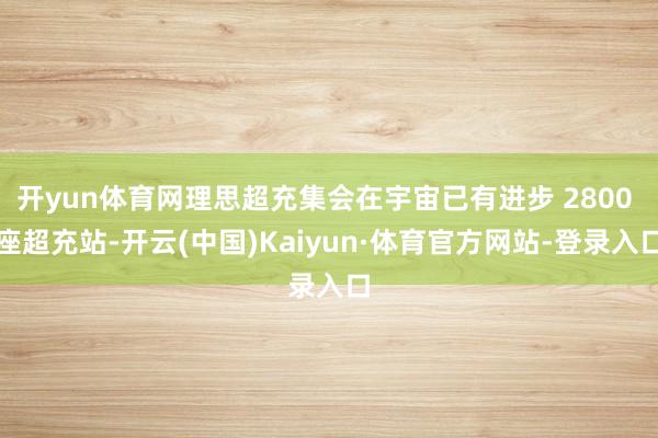 开yun体育网理思超充集会在宇宙已有进步 2800 座超充站-开云(中国)Kaiyun·体育官方网站-登录入口