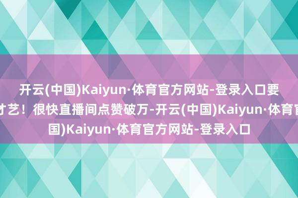 开云(中国)Kaiyun·体育官方网站-登录入口要是到了1w就扮演才艺!很快直播间点赞破万-开云(中国)Kaiyun·体育官方网站-登录入口