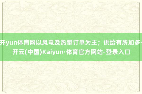 开yun体育网以风电及热塑订单为主；供给有所加多-开云(中国)Kaiyun·体育官方网站-登录入口