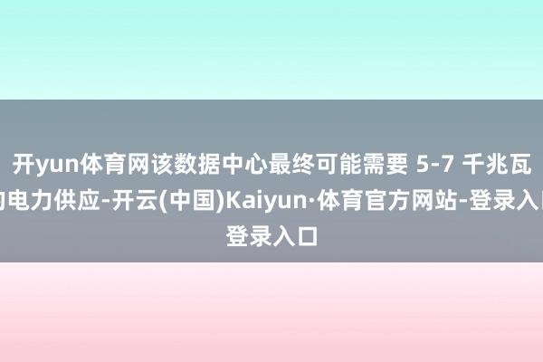 开yun体育网该数据中心最终可能需要 5-7 千兆瓦的电力供应-开云(中国)Kaiyun·体育官方网站-登录入口