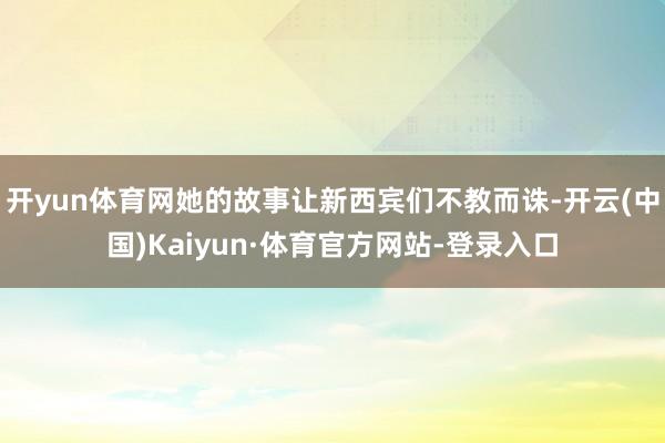 开yun体育网她的故事让新西宾们不教而诛-开云(中国)Kaiyun·体育官方网站-登录入口