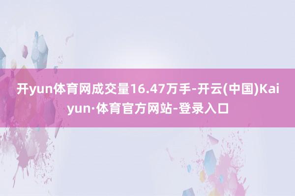 开yun体育网成交量16.47万手-开云(中国)Kaiyun·体育官方网站-登录入口