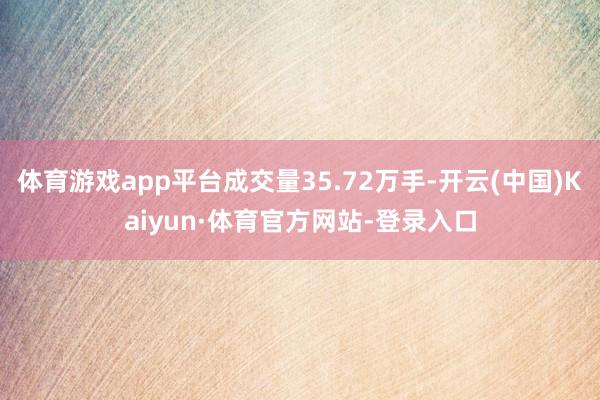 体育游戏app平台成交量35.72万手-开云(中国)Kaiyun·体育官方网站-登录入口