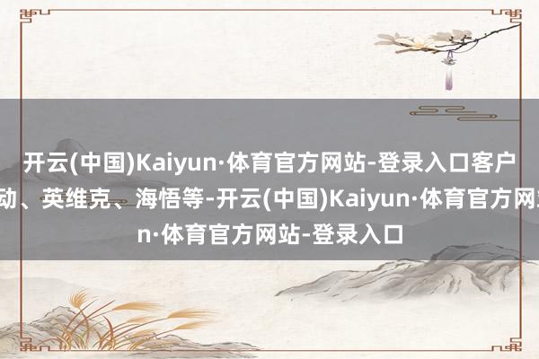 开云(中国)Kaiyun·体育官方网站-登录入口客户包括中国移动、英维克、海悟等-开云(中国)Kaiyun·体育官方网站-登录入口