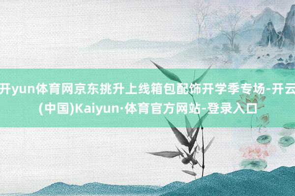 开yun体育网京东挑升上线箱包配饰开学季专场-开云(中国)Kaiyun·体育官方网站-登录入口