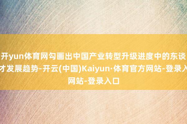 开yun体育网勾画出中国产业转型升级进度中的东谈主才发展趋势-开云(中国)Kaiyun·体育官方网站-登录入口