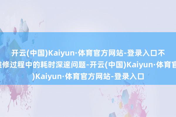 开云(中国)Kaiyun·体育官方网站-登录入口不仅惩处销耗者在维修过程中的耗时深邃问题-开云(中国)Kaiyun·体育官方网站-登录入口