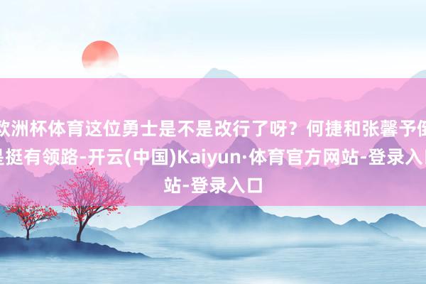 欧洲杯体育这位勇士是不是改行了呀？何捷和张馨予倒是挺有领路-开云(中国)Kaiyun·体育官方网站-登录入口