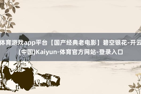 体育游戏app平台【国产经典老电影】碧空银花-开云(中国)Kaiyun·体育官方网站-登录入口