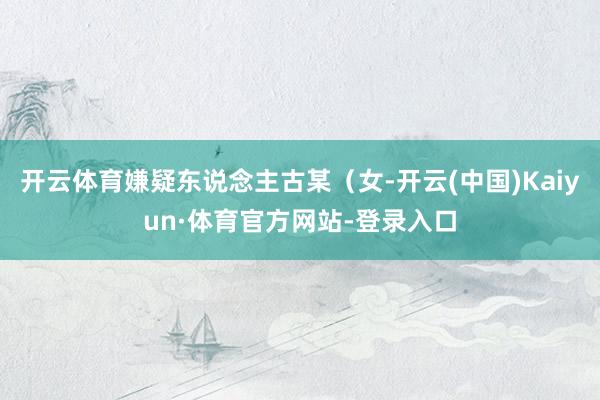 开云体育嫌疑东说念主古某（女-开云(中国)Kaiyun·体育官方网站-登录入口