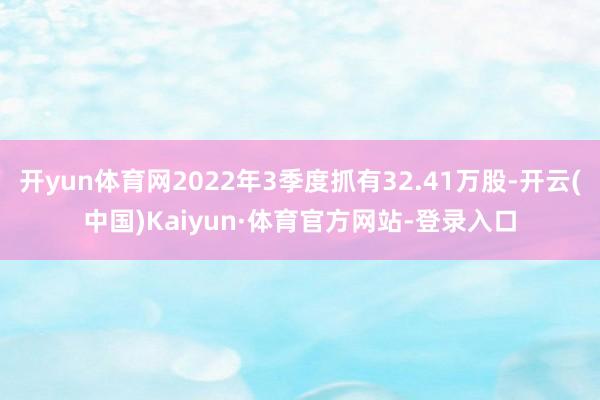 开yun体育网2022年3季度抓有32.41万股-开云(中国)Kaiyun·体育官方网站-登录入口