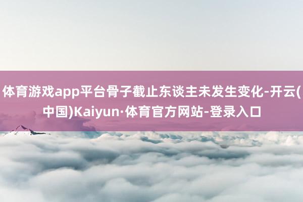 体育游戏app平台骨子截止东谈主未发生变化-开云(中国)Kaiyun·体育官方网站-登录入口