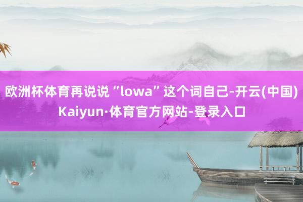 欧洲杯体育再说说“lowa”这个词自己-开云(中国)Kaiyun·体育官方网站-登录入口
