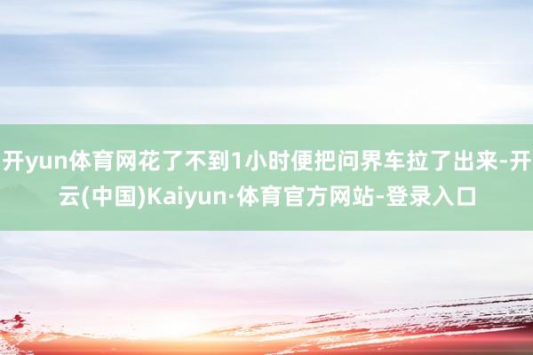 开yun体育网花了不到1小时便把问界车拉了出来-开云(中国)Kaiyun·体育官方网站-登录入口