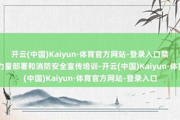 开云(中国)Kaiyun·体育官方网站-登录入口禁止强化“扑早灭小”力量部署和消防安全宣传培训-开云(中国)Kaiyun·体育官方网站-登录入口