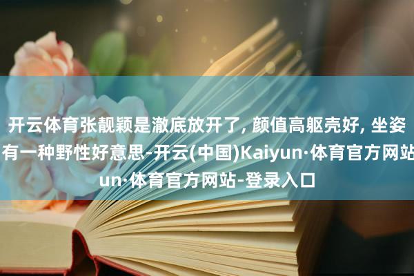 开云体育张靓颖是澈底放开了, 颜值高躯壳好, 坐姿很是霸气, 有一种野性好意思-开云(中国)Kaiyun·体育官方网站-登录入口