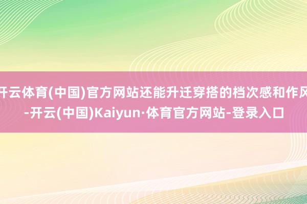 开云体育(中国)官方网站还能升迁穿搭的档次感和作风-开云(中国)Kaiyun·体育官方网站-登录入口