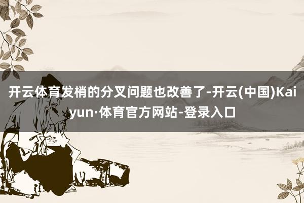开云体育发梢的分叉问题也改善了-开云(中国)Kaiyun·体育官方网站-登录入口