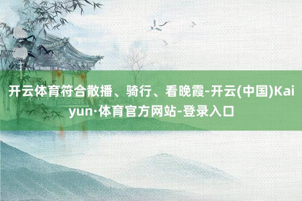 开云体育符合散播、骑行、看晚霞-开云(中国)Kaiyun·体育官方网站-登录入口