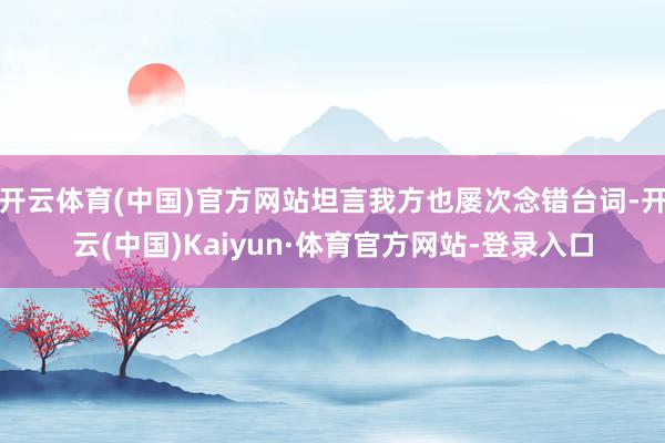 开云体育(中国)官方网站坦言我方也屡次念错台词-开云(中国)Kaiyun·体育官方网站-登录入口