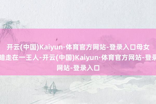 开云(中国)Kaiyun·体育官方网站-登录入口母女俩暗暗走在一王人-开云(中国)Kaiyun·体育官方网站-登录入口