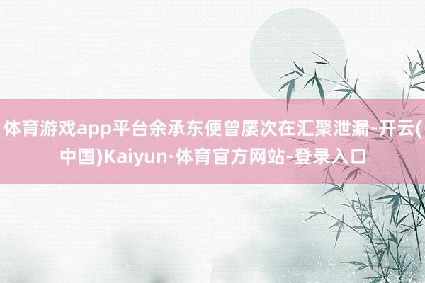 体育游戏app平台余承东便曾屡次在汇聚泄漏-开云(中国)Kaiyun·体育官方网站-登录入口