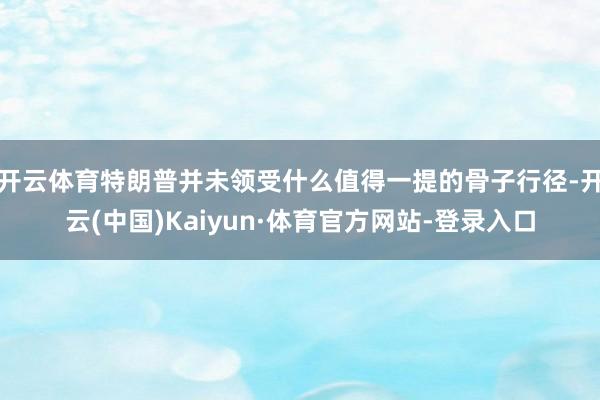 开云体育特朗普并未领受什么值得一提的骨子行径-开云(中国)Kaiyun·体育官方网站-登录入口