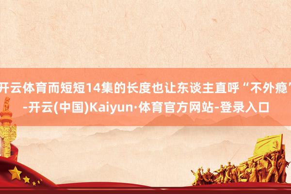开云体育而短短14集的长度也让东谈主直呼“不外瘾”-开云(中国)Kaiyun·体育官方网站-登录入口