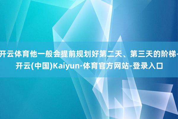 开云体育他一般会提前规划好第二天、第三天的阶梯-开云(中国)Kaiyun·体育官方网站-登录入口
