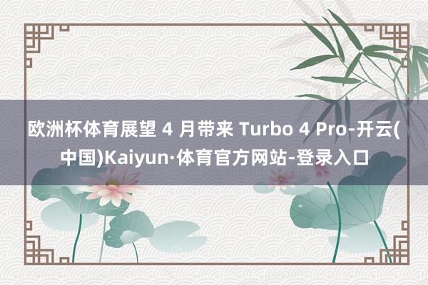欧洲杯体育展望 4 月带来 Turbo 4 Pro-开云(中国)Kaiyun·体育官方网站-登录入口