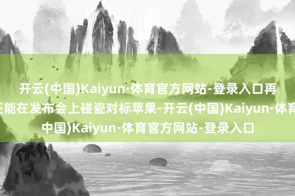 开云(中国)Kaiyun·体育官方网站-登录入口再加上为了在尺寸上还能在发布会上碰瓷对标苹果-开云(中国)Kaiyun·体育官方网站-登录入口