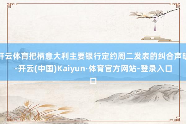 开云体育把柄意大利主要银行定约周二发表的纠合声明-开云(中国)Kaiyun·体育官方网站-登录入口