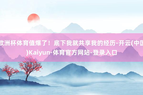 欧洲杯体育值爆了！底下我就共享我的经历-开云(中国)Kaiyun·体育官方网站-登录入口