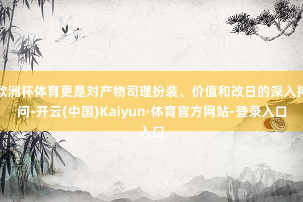 欧洲杯体育更是对产物司理扮装、价值和改日的深入拷问-开云(中国)Kaiyun·体育官方网站-登录入口