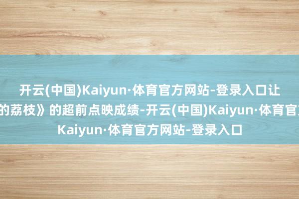 开云(中国)Kaiyun·体育官方网站-登录入口让咱们谈谈《长安的荔枝》的超前点映成绩-开云(中国)Kaiyun·体育官方网站-登录入口