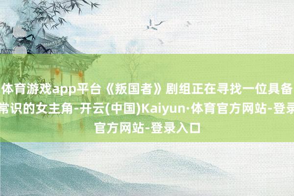 体育游戏app平台《叛国者》剧组正在寻找一位具备医学常识的女主角-开云(中国)Kaiyun·体育官方网站-登录入口