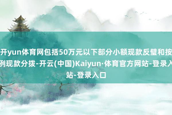 开yun体育网包括50万元以下部分小额现款反璧和按比例现款分拨-开云(中国)Kaiyun·体育官方网站-登录入口