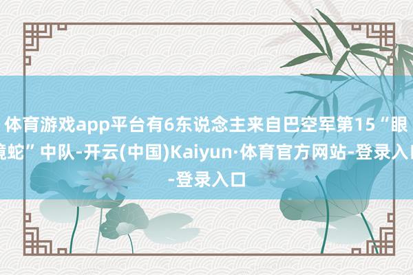体育游戏app平台有6东说念主来自巴空军第15“眼镜蛇”中队-开云(中国)Kaiyun·体育官方网站-登录入口