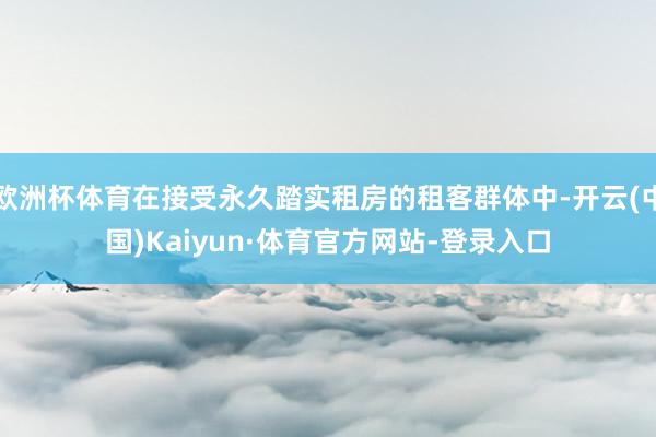 欧洲杯体育在接受永久踏实租房的租客群体中-开云(中国)Kaiyun·体育官方网站-登录入口