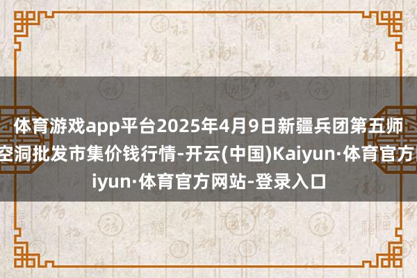 体育游戏app平台2025年4月9日新疆兵团第五师三和农副居品空洞批发市集价钱行情-开云(中国)Kaiyun·体育官方网站-登录入口