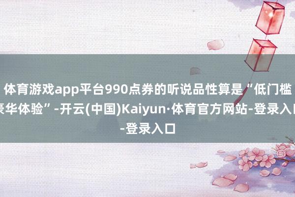 体育游戏app平台990点券的听说品性算是“低门槛豪华体验”-开云(中国)Kaiyun·体育官方网站-登录入口